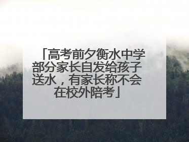 高考前夕衡水中学部分家长自发给孩子送水，有家长称不会在校外陪考