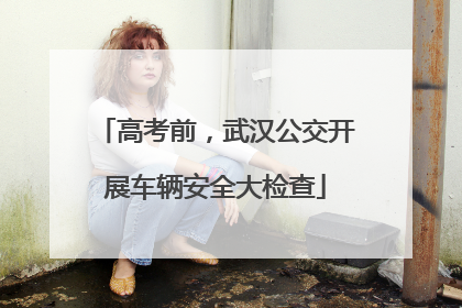 高考前，武汉公交开展车辆安全大检查