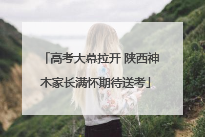 高考大幕拉开 陕西神木家长满怀期待送考