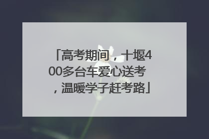 高考期间，十堰400多台车爱心送考，温暖学子赶考路