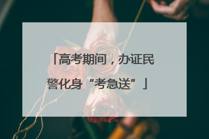 高考期间，办证民警化身“考急送”