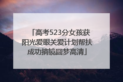 高考523分女孩获阳光爱眼关爱计划帮扶成功摘镜圆梦高清