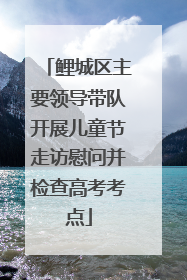 鲤城区主要领导带队开展儿童节走访慰问并检查高考考点