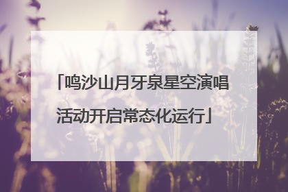鸣沙山月牙泉星空演唱活动开启常态化运行