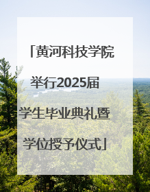 黄河科技学院举行2025届学生毕业典礼暨学位授予仪式