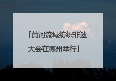 黄河流域纺织非遗大会在德州举行