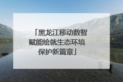 黑龙江移动数智赋能绘就生态环境保护新篇章