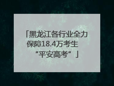 黑龙江各行业全力保障18.4万考生“平安高考”