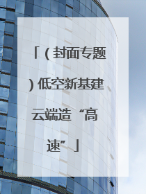 （封面专题）低空新基建 云端造“高速”