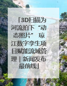 3D扫描为河流拍下“动态照片” 琼江数字孪生项目赋能流域管理｜新闻发布最前线