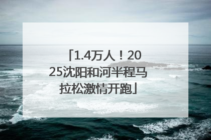 1.4万人！2025沈阳和河半程马拉松激情开跑