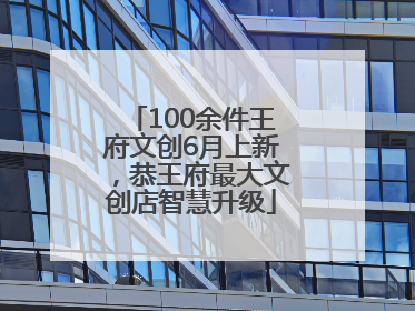 100余件王府文创6月上新，恭王府最大文创店智慧升级