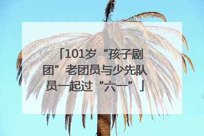 101岁“孩子剧团”老团员与少先队员一起过“六一”