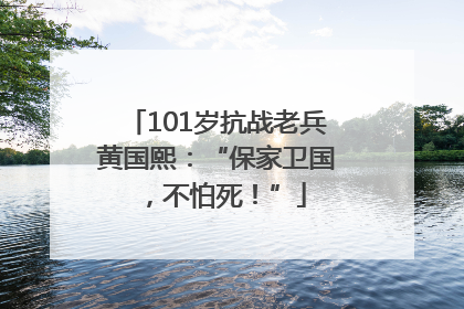101岁抗战老兵黄国熙：“保家卫国，不怕死！”