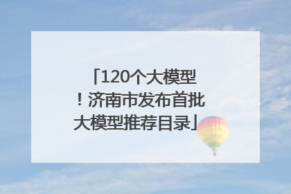 120个大模型！济南市发布首批大模型推荐目录