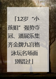 12岁“小孩姐”强势夺冠、潘展乐集齐金牌九宫格 泳坛名场面别错过