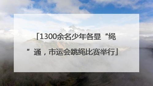 1300余名少年各显“绳”通，市运会跳绳比赛举行