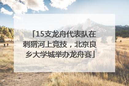 15支龙舟代表队在刺猬河上竞技，北京良乡大学城举办龙舟赛