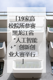 19家高校院所参赛 黑龙江省“人工智能+”创新创业大赛举行