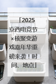 2025京西电竞节×核聚变游戏嘉年华重磅来袭！时间、地点
