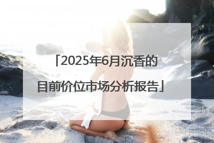 2025年6月沉香的目前价位市场分析报告