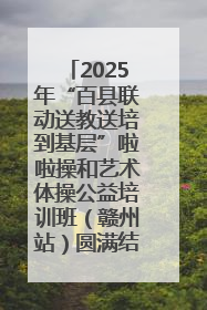 2025年“百县联动送教送培到基层”啦啦操和艺术体操公益培训班（赣州站）圆满结业