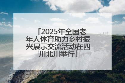 2025年全国老年人体育助力乡村振兴展示交流活动在四川北川举行