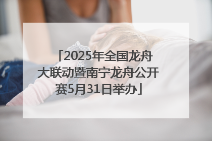 2025年全国龙舟大联动暨南宁龙舟公开赛5月31日举办