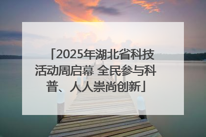 2025年湖北省科技活动周启幕 全民参与科普、人人崇尚创新