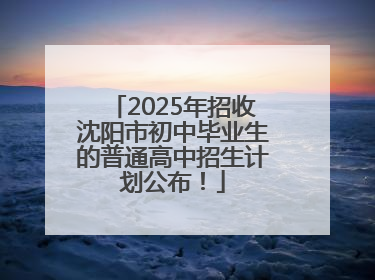 2025年招收沈阳市初中毕业生的普通高中招生计划公布！