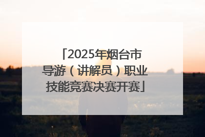2025年烟台市导游（讲解员）职业技能竞赛决赛开赛