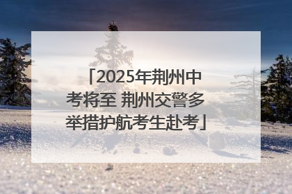 2025年荆州中考将至 荆州交警多举措护航考生赴考