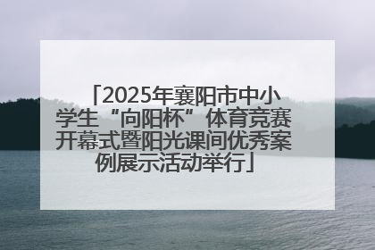 2025年襄阳市中小学生“向阳杯”体育竞赛开幕式暨阳光课间优秀案例展示活动举行