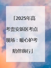 2025年高考贵安新区考点现场：暖心护考 陪伴前行