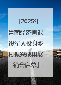 2025年鲁南经济圈退役军人投身乡村振兴成果展销会启幕