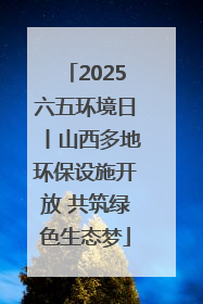 2025六五环境日丨山西多地环保设施开放 共筑绿色生态梦