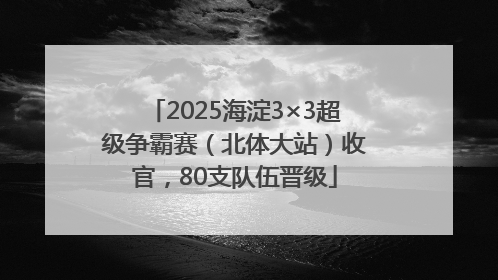 2025海淀3×3超级争霸赛（北体大站）收官，80支队伍晋级
