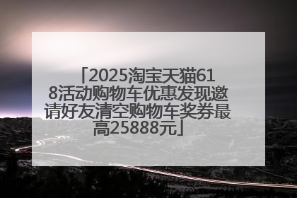 2025淘宝天猫618活动购物车优惠发现邀请好友清空购物车奖券最高25888元