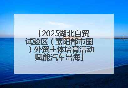 2025湖北自贸试验区（襄阳都市圈）外贸主体培育活动赋能汽车出海