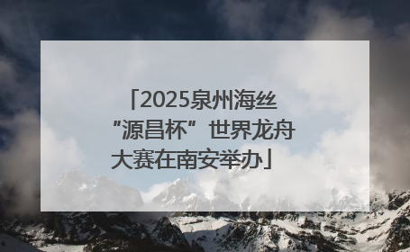 2025泉州海丝“源昌杯”世界龙舟大赛在南安举办