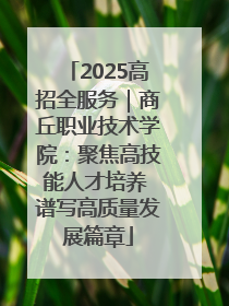 2025高招全服务｜商丘职业技术学院：聚焦高技能人才培养 谱写高质量发展篇章