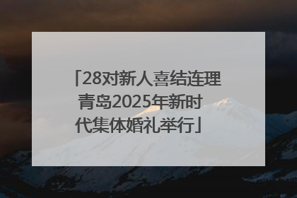 28对新人喜结连理 青岛2025年新时代集体婚礼举行