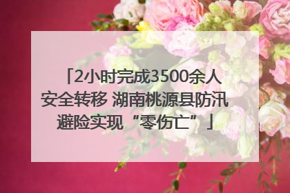 2小时完成3500余人安全转移 湖南桃源县防汛避险实现“零伤亡”