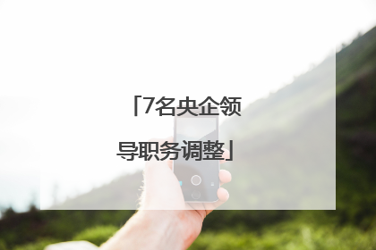 7名央企领导职务调整