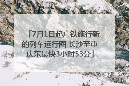 7月1日起广铁施行新的列车运行图 长沙至重庆东最快3小时53分