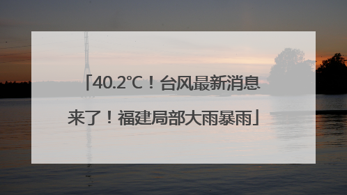 40.2℃！台风最新消息来了！福建局部大雨暴雨