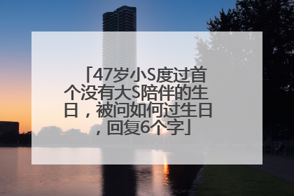47岁小S度过首个没有大S陪伴的生日，被问如何过生日，回复6个字