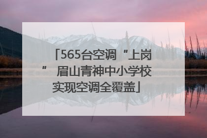 565台空调“上岗” 眉山青神中小学校实现空调全覆盖
