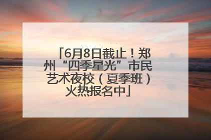 6月8日截止！郑州“四季星光”市民艺术夜校（夏季班）火热报名中