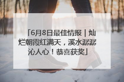 6月8日最佳情报｜灿烂朝霞红满天，溪水潺潺沁人心！恭喜获奖